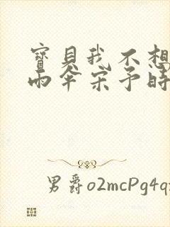 宝贝我不想带小雨伞宋予时