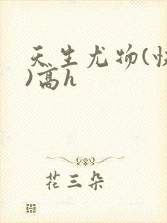 天生尤物(快穿)高h