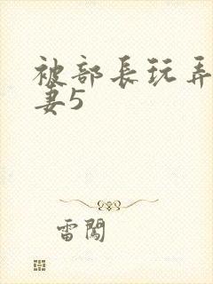 被部长玩弄的人妻5