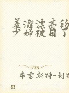 羞涩漂亮的人妻少妇被日了