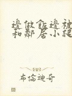 边做饭边被躁我和邻居小爬爬