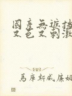 国产无遮挡又爽又色又刺激