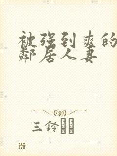 被强到爽的隔壁邻居人妻