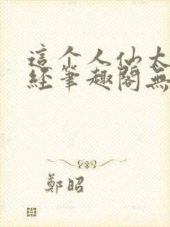 这个人仙太过正经笔趣阁无弹窗