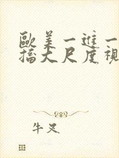 欧美一进一出抽搐大尺度视频在哪里