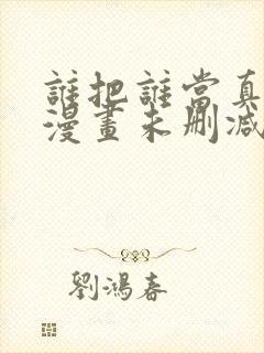 谁把谁当真全文漫画未删减版免费阅读