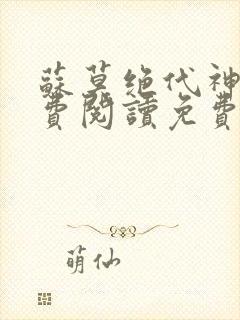 苏莫绝代神主免费阅读免费版最新