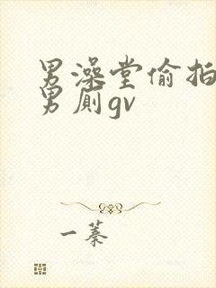 男澡堂偷拍gv男厕gv