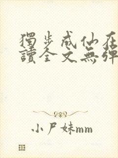 独步成仙在线阅读全文无弹窗