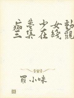 痴梦少女动漫第三集在线观看全集高清