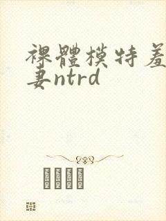 裸体模特羞耻人妻ntrd