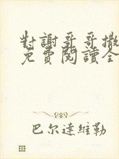 对谢哥哥撒个娇免费阅读全文笔趣阁