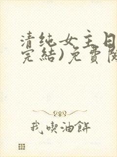 清纯女主日常(完结)免费阅读笔趣