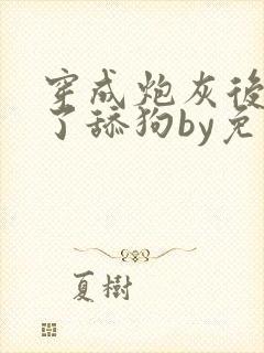 穿成炮灰后我成了舔狗by免费阅读