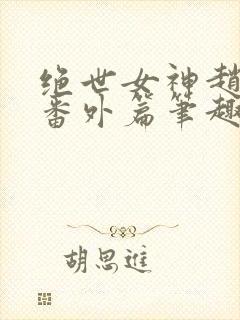 绝世女神赵星岚番外篇笔趣阁