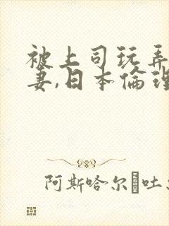 被上司玩弄的人妻,日本伦理片