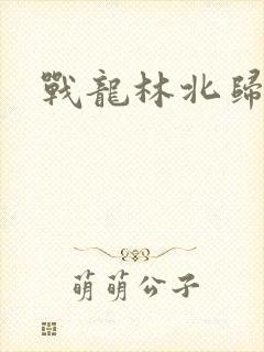 战龙林北归来