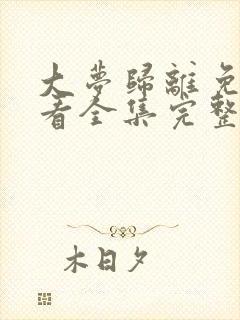 大梦归离免费观看全集完整版高清