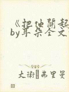 《把他关起来》by耳朵全文~阅读