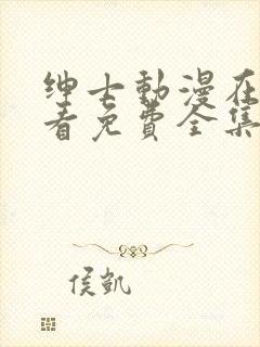 绅士动漫在线观看免费全集高清完整版