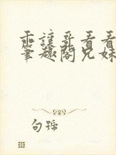 乖让哥看看by笔趣阁兄妹