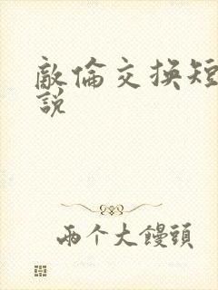 敌伦交换短篇小说