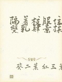 隔着校服住她的双乳肆意揉封面