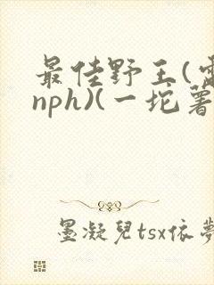 最佳野王(电竞nph)(一坨薯饼)