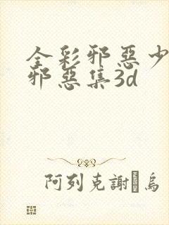 全彩邪恶少女h邪恶集3d