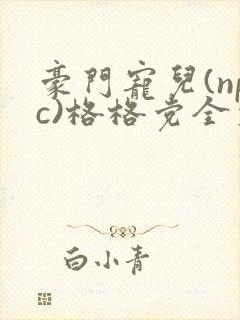 豪门宠儿(npc)格格党全文免费阅读笔趣阁封面