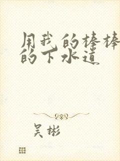 用我的棒棒通你的下水道