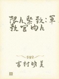 限h紧致:军人教官肉h