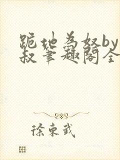 跪地为奴by虎叔笔趣阁全文阅读最新章