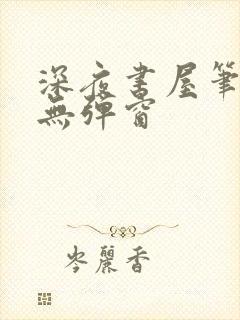 深夜书屋笔趣阁无弹窗