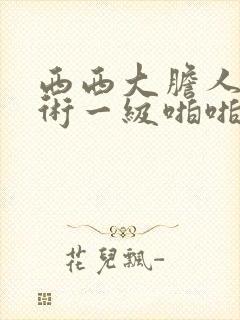 西西大胆人体艺术一级啪啪