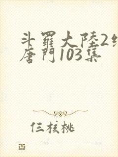 斗罗大陆2绝世唐门103集