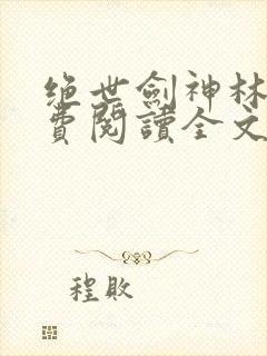 绝世剑神林辰免费阅读全文无弹窗