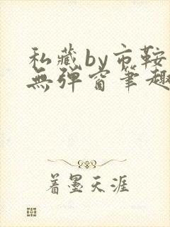 私藏by市鞍马无弹窗笔趣阁