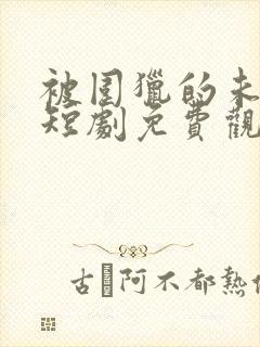 被围猎的未婚妻短剧免费观看完整版