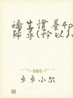 娇生惯养4ph归寻(矜以)小说免费阅读