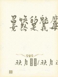 召唤的魅魔结果竟然是义母来了