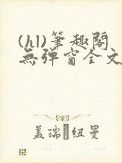 (hl)笔趣阁无弹窗全文阅读最新章节更