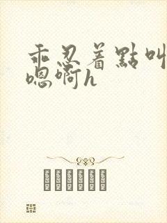 乖忍着点叫出来嗯啊h封面