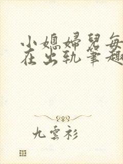 小媳妇儿每天都在出轨笔趣阁小说
