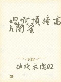 嗯啊顶撞高潮了h闺蜜