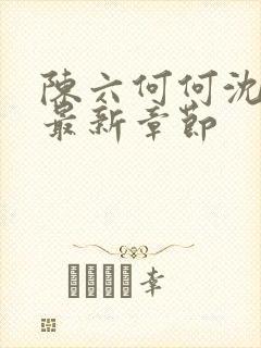 陈六何何沈轻舞最新章节