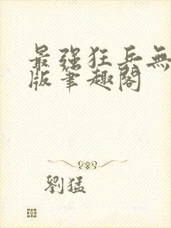 最强狂兵无删减版笔趣阁
