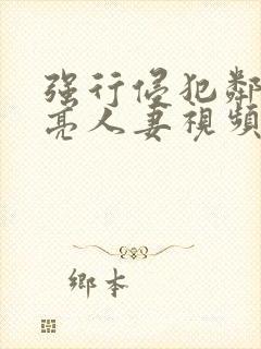 强行侵犯邻居漂亮人妻视频