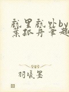 戏里戏外by一叶孤舟笔趣阁