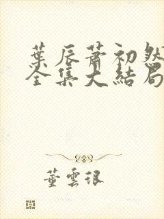 叶辰萧初然小说全集大结局怎么样